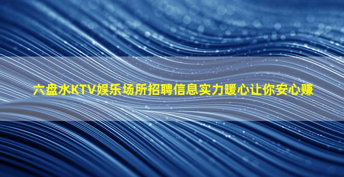 六盘水KTV娱乐场所招聘信息实力暖心让你安心赚