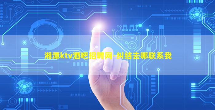 湘潭ktv酒吧招聘网-纠结去哪联系我