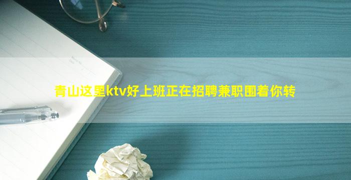 青山这里ktv好上班正在招聘兼职围着你转